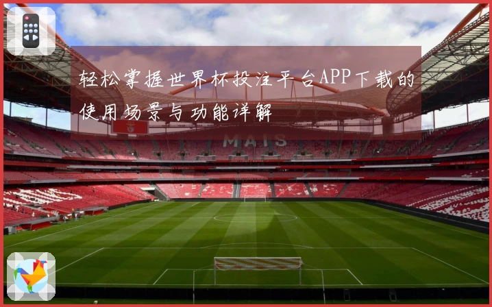 轻松掌握世界杯投注平台APP下载的使用场景与功能详解