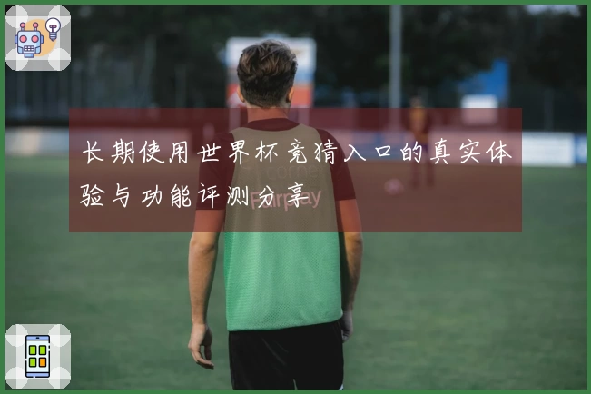 长期使用世界杯竞猜入口的真实体验与功能评测分享