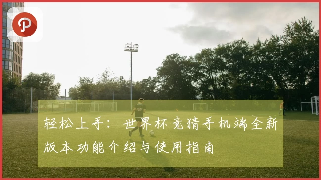 轻松上手：世界杯竞猜手机端全新版本功能介绍与使用指南
