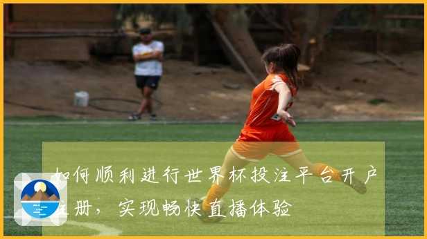 如何顺利进行世界杯投注平台开户注册，实现畅快直播体验